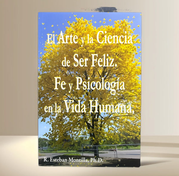 El Arte y la Ciencia de Ser Feliz. Fe y Psicología en la Vida Humana R. Esteban Montilla, Ph.D