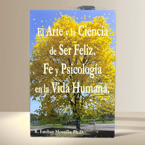 El Arte y la Ciencia de Ser Feliz. Fe y Psicología en la Vida Humana R. Esteban Montilla, Ph.D