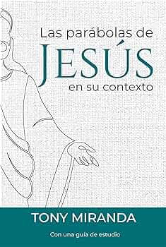 Las Parábolas de Jesús en su contexto Tony Miranda con una guía de estudio